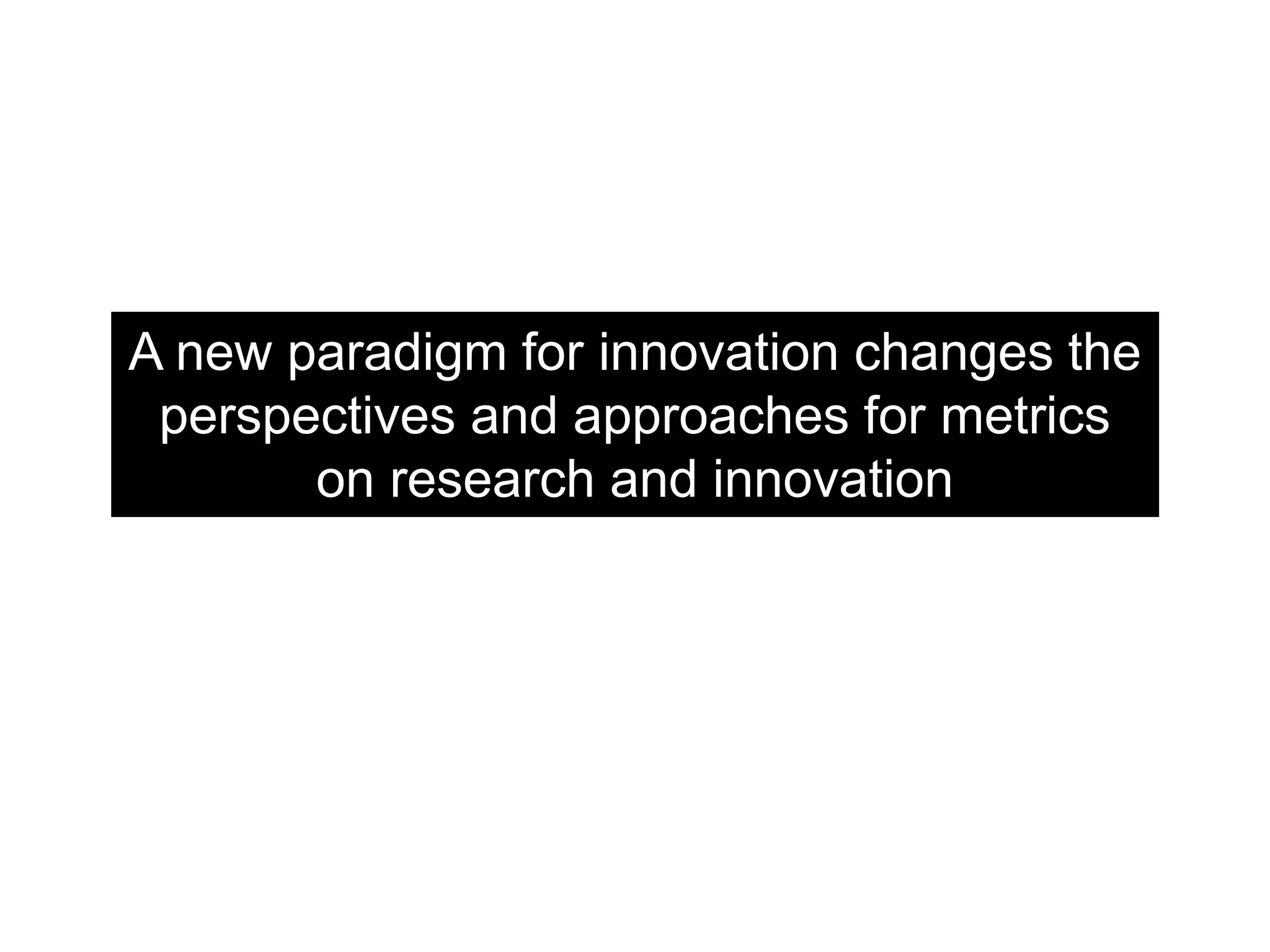 A new paradigm for innovation changes the
perspectives and approaches for metrics
on research and innovation
 