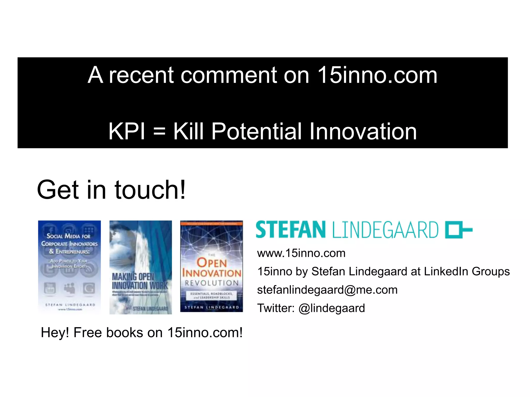 Get in touch!
www.15inno.com
15inno by Stefan Lindegaard at LinkedIn Groups
stefanlindegaard@me.com
Twitter: @lindegaard
Hey! Free books on 15inno.com!
A recent comment on 15inno.com
KPI = Kill Potential Innovation
 