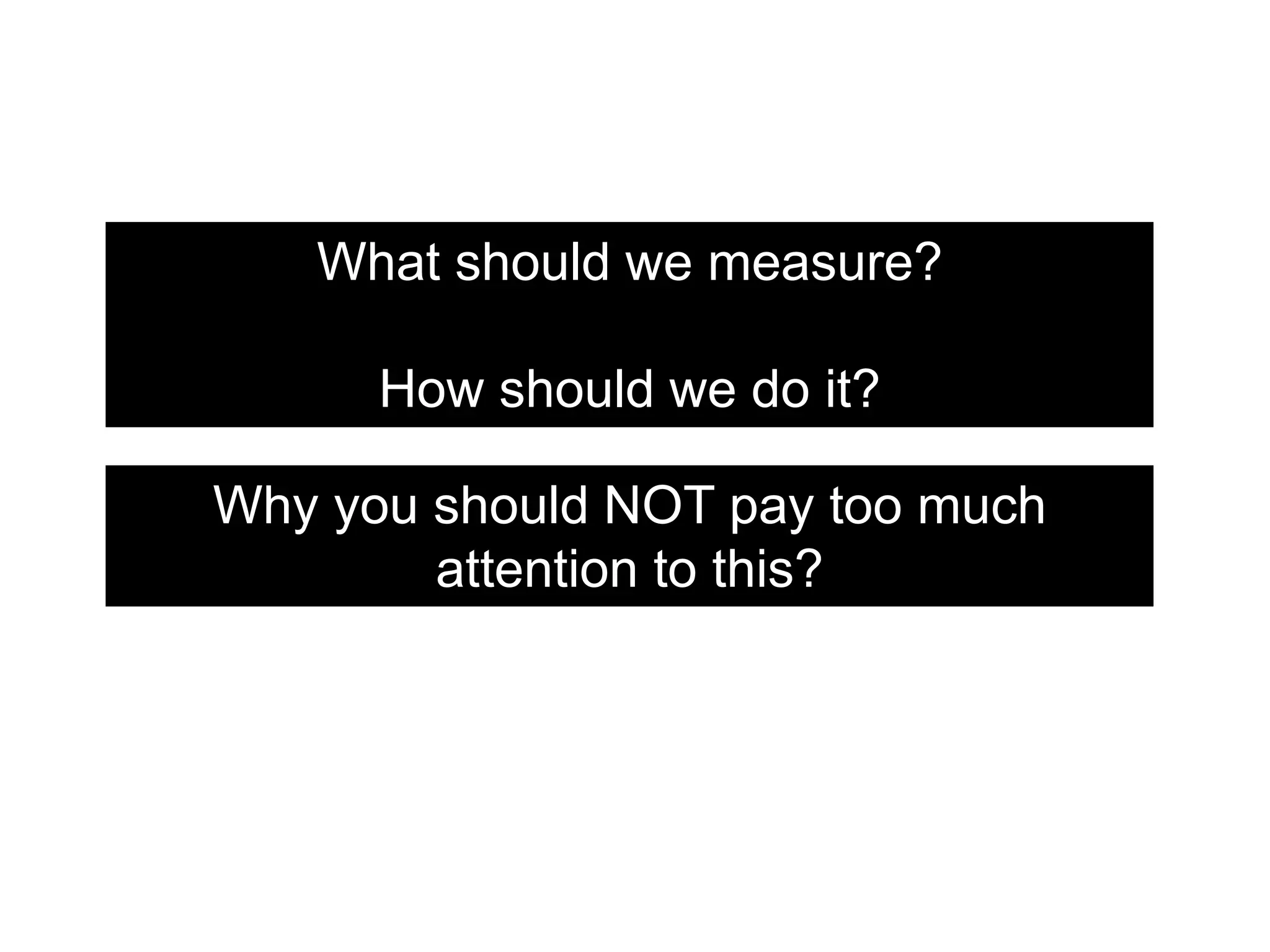 What should we measure?
How should we do it?
Why you should NOT pay too much
attention to this?
 