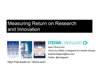 www.15inno.com
15inno by Stefan Lindegaard at LinkedIn Groups
stefanlindegaard@me.com
Twitter: @lindegaard
Hey! Free books on 15inno.com!
Measuring Return on Research
and Innovation
 
