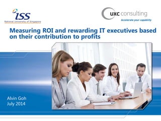 Measuring ROI and rewarding IT executives based
on their contribution to profits
Alvin Goh
July 2014
 