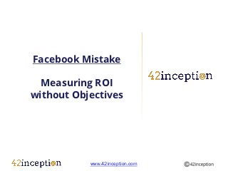 Facebook Mistake

  Measuring ROI
without Objectives




           www.42inception.com
 