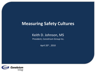 Measuring Safety Cultures Keith D. Johnson, MS President, Consitrium Group Inc. April 20 th  , 2010 