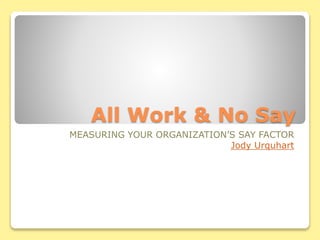 All Work & No Say
MEASURING YOUR ORGANIZATION’S SAY FACTOR
Jody Urquhart
 