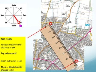 4cm = 1km
You can measure the
distance in cm
Try to be exact!
(Each extra mm = .1)
Then … divide by 4 to
change to km