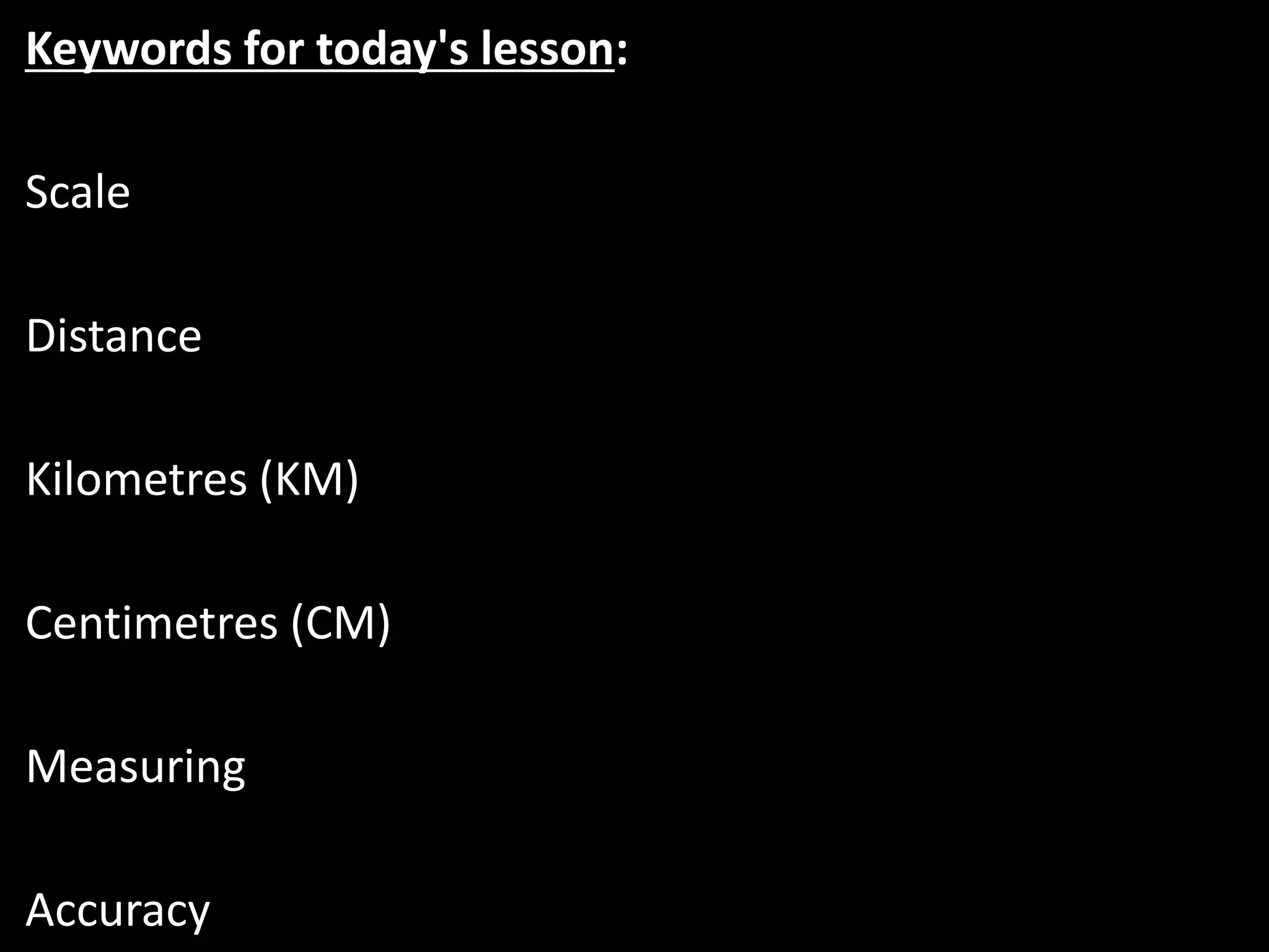 Keywords for today's lesson:
Scale
Distance
Kilometres (KM)
Centimetres (CM)
Measuring
Accuracy
 