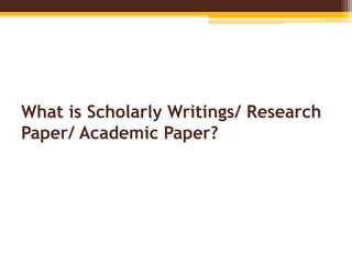 What is Scholarly Writings/ Research
Paper/ Academic Paper?
 