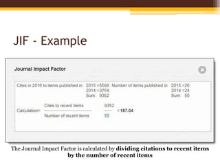 JIF - Example
The Journal Impact Factor is calculated by dividing citations to recent items
by the number of recent items
 