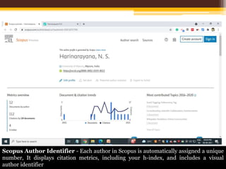 Scopus Author Identifier - Each author in Scopus is automatically assigned a unique
number, It displays citation metrics, including your h-index, and includes a visual
author identifier
 