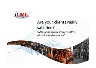 Are your clients really
satisfied?
“Measuring service delivery with a
client-focused approach”
 