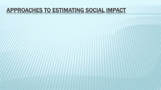 APPROACHES TO ESTIMATING SOCIAL IMPACT 
 