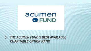 5. THE ACUMEN FUND’S BEST AVAILABLE 
CHARITABLE OPTION RATIO 
 
