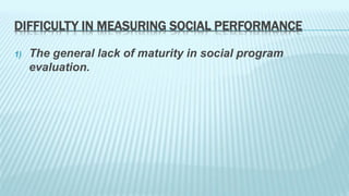 DIFFICULTY IN MEASURING SOCIAL PERFORMANCE 
1) The general lack of maturity in social program 
evaluation. 
 