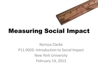 Measuring Social Impact

               Nerissa Clarke
               Guest Lecture
   P11.0020- Introduction to Social Impact
            New York University
             February 19, 2013
 