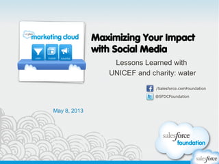 @SFDCFoundation
/Salesforce.comFoundation
@SFDCFoundation
/Salesforce.comFoundation
Maximizing Your Impact
with Social Media
Lessons Learned with
UNICEF and charity: water
May 8, 2013
AdvertiseListen Publish
 