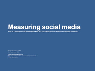 Measuring social media
How do I measure social media? What KPIs do I use? What metrics? And other questions answered….




Social media metrics and KPIs
Ravi Prasad, January 2011

Contact: myintuition@yahoo.com
Blogs: www.thebookaboutyou.com www.cliche.posterous.com
Twitter: @myintuition
 