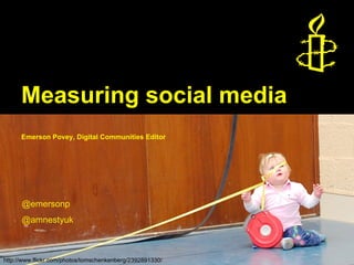 Measuring social media
      Emerson Povey, Digital Communities Editor




      @emersonp
      @amnestyuk



http://www.flickr.com/photos/tomschenkenberg/2392891330/
 