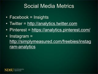 Social Media Metrics
• Facebook = Insights
• Twitter = http://analytics.twitter.com
• Pinterest = https://analytics.pinterest.com/
• Instagram =
http://simplymeasured.com/freebies/instag
ram-analytics
 