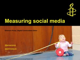 Measuring social media
Emerson Povey, Digital Communities Editor
@emersonp
@amnestyuk
http://www.flickr.com/photos/tomschenkenberg/2392891330
 