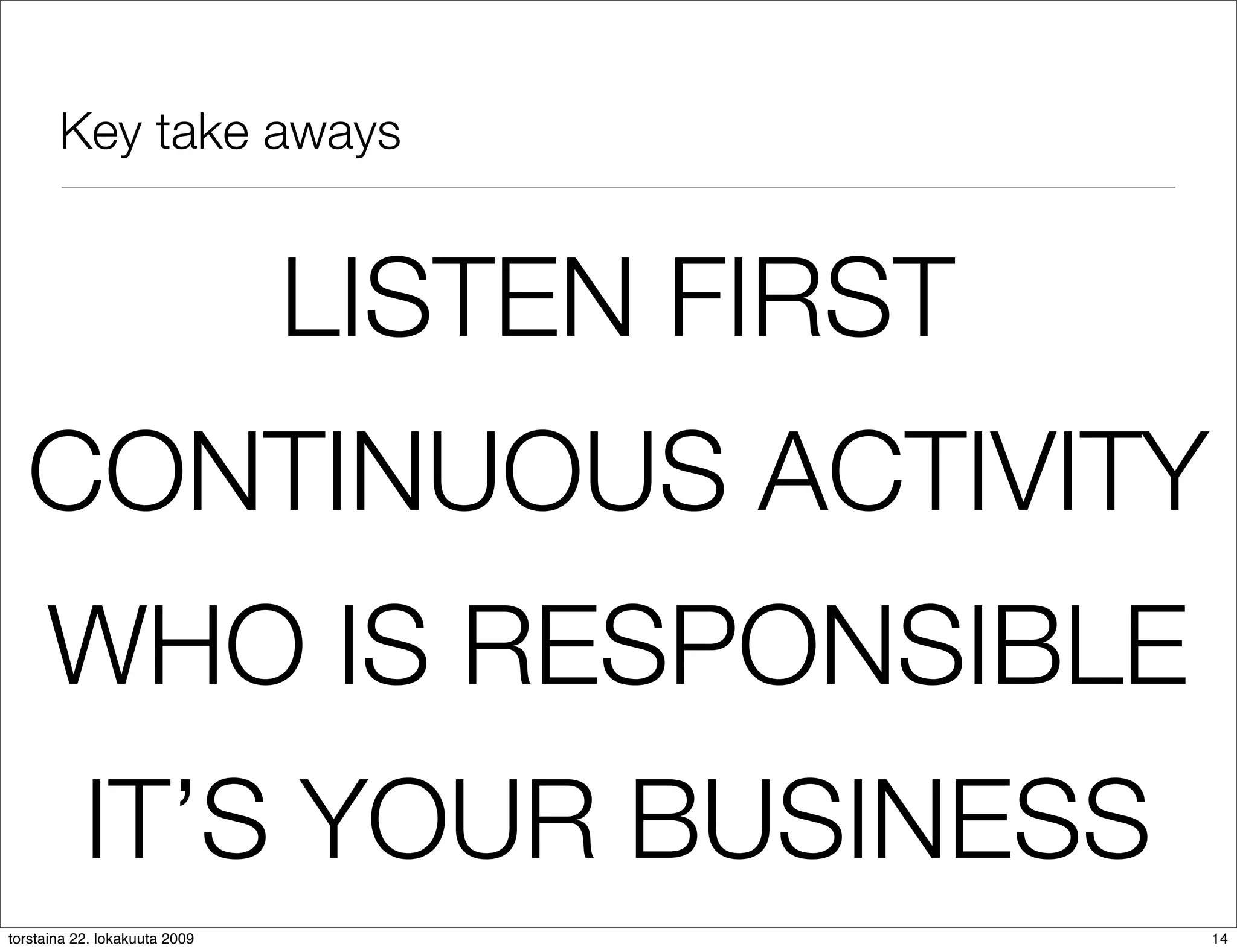 Key take aways


                               LISTEN FIRST
  CONTINUOUS ACTIVITY
     WHO IS RESPONSIBLE
           IT’S YOUR BUSINESS
torstaina 22. lokakuuta 2009                  14
 