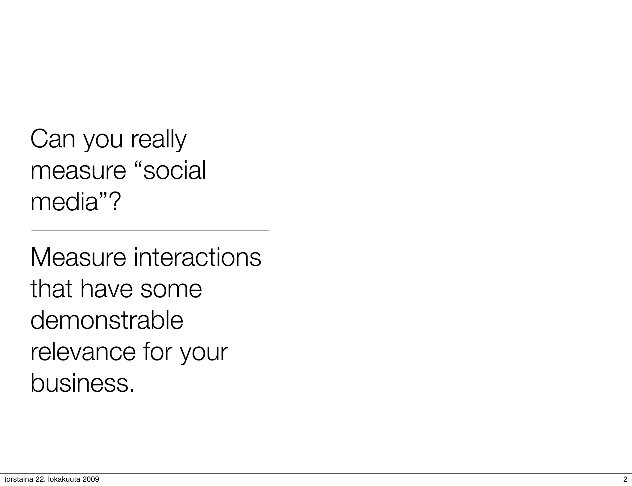 Can you really
       measure “social
       media”?

       Measure interactions
       that have some
       demonstrable
       relevance for your
       business.


torstaina 22. lokakuuta 2009   2
 