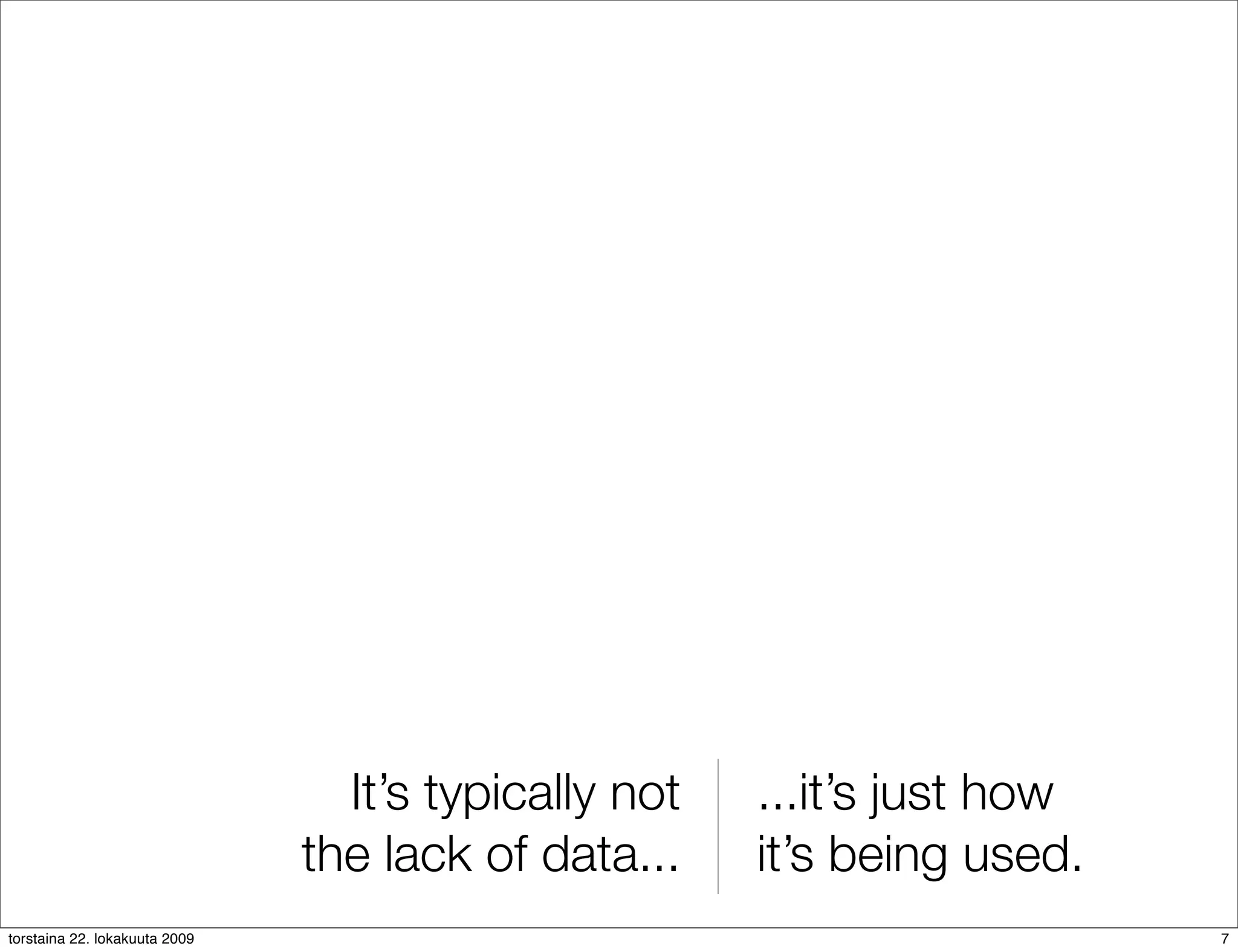 It’s typically not   ...it’s just how
                               the lack of data...    it’s being used.
torstaina 22. lokakuuta 2009                                             7
 