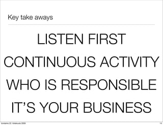 Key take aways


                               LISTEN FIRST
  CONTINUOUS ACTIVITY
     WHO IS RESPONSIBLE
           IT’S YOUR BUSINESS
torstaina 22. lokakuuta 2009                  14
 