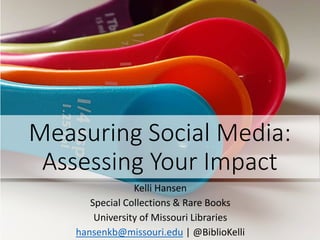 Measuring Social Media:
Assessing Your Impact
Kelli Hansen
Special Collections & Rare Books
University of Missouri Libraries
hansenkb@missouri.edu | @BiblioKelli
 