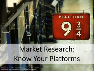 Market Research:
Know Your Platforms
“Platform Nine and Three Quarters” by jillyspoon, CC-BY 2.0 via Flickr.
https://www.flickr.com/photos/17516529@N00/10122995635
 