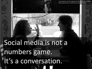 Social media is not a
numbers game.
It’s a conversation.
“conversation” by Chris Blakeley CC BY-NC-ND 2.0 via Flickr.
https://www.flickr.com/photos/csb13/4387566462
 