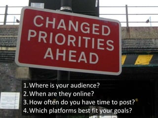 1.Where is your audience?
2.When are they online?
3.How often do you have time to post?
4.Which platforms best fit your goals?
 