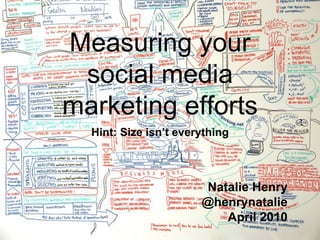 Measuring your
 social media
marketing efforts
  Hint: Size isn’t everything



                       Natalie Henry
                       @henrynatalie
                          April 2010
 