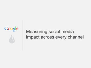 Google Confidential and Proprietary
Measuring social media
impact across every channel
 
