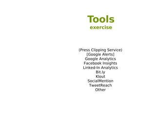 Tools
      exercise



(Press Clipping Service)
     [Google Alerts]
    Google Analytics
   Facebook Insights
  Linked-In Analytics
          Bit.ly
          Klout
      SocialMention
       TweetReach
          Other
 