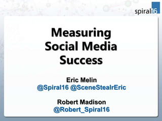 Measuring
  Social Media
    Success
        Eric Melin
@Spiral16 @SceneStealrEric

     Robert Madison
    @Robert_Spiral16
 