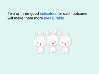Two or three good  indicators  for each outcome will make them more  measurable. 