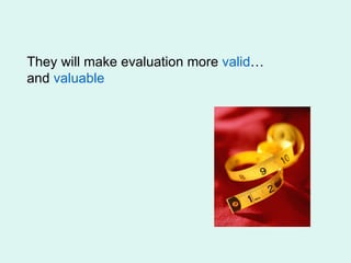 They will make evaluation more  valid … and  valuable 