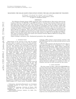To appear in Astrophysical Journal
                                                Preprint typeset using L TEX style emulateapj v. 5/2/11
                                                                       A




                                                MEASURING THE SOLAR RADIUS FROM SPACE DURING THE 2003 AND 2006 MERCURY TRANSITS
                                                                                 M. Emilio1 , J. R. Kuhn2 , R. I. Bush3 , and I. F. Scholl2
                                                                                 (Dated: Received December 13, 2011; accepted March 5, 2012)
                                                                                                  To appear in Astrophysical Journal

                                                                                                    ABSTRACT
                                                         The Michelson Doppler Imager (MDI) aboard the Solar and Heliospheric Observatory observed the
arXiv:1203.4898v1 [astro-ph.SR] 22 Mar 2012




                                                       transits of Mercury on 2003 May 7 and 2006 November 8. Contact times between Mercury and the
                                                       solar limb have been used since the 17th century to derive the Sun’s size but this is the ﬁrst time
                                                       that high-quality imagery from space, above the Earth’s atmosphere, has been available. Unlike other
                                                       measurements this technique is largely independent of optical distortion. The true solar radius is still
                                                       a matter of debate in the literature as measured diﬀerences of several tenths of an arcsecond (i.e.,
                                                       about 500 km) are apparent. This is due mainly to systematic errors from diﬀerent instruments and
                                                       observers since the claimed uncertainties for a single instrument are typically an order of magnitude
                                                       smaller. From the MDI transit data we ﬁnd the solar radius to be 960”.12 ± 0”.09 (696, 342 ± 65km).
                                                       This value is consistent between the transits and consistent between diﬀerent MDI focus settings after
                                                       accounting for systematic eﬀects.
                                                       Subject headings: astrometry, Sun: fundamental parameters, Sun: photosphere

                                                                    1. INTRODUCTION                                  analyzing 4500 archival contact-timings between 1631
                                                 Observations of the interval of time that the planet                and 1973, found that the secular decrease did not exceed
                                              Mercury takes to transit in front of the Sun provides,                 0”.06 ± 0”.03.
                                              in principle, one of the most accurate methods to mea-                    Modern values found in the literature for the solar ra-
                                              sure the solar diameter and potentially its long-term                  dius range from 958”.54 ± 0”.12 (S´nchez et al. 1995) to
                                                                                                                                                          a
                                              variation. Ground observations are limited by the spa-                 960”.62 ± 0”.02 (Wittmann 2003). Figure 1 shows pub-
                                              tial resolution with which one can determine the in-                   lished measurements of solar radius over the last 30 years
                                              stant Mercury crosses the limb. Atmospheric seeing and                 (for a review see: Kuhn et al. (2004); Emilio & Leister
                                              the intensity gradient near the limb (sometimes called                 (2005); Thuillier et al. (2005)). Evidently these uncer-
                                              the “black drop eﬀect”, see Schneider et al. (2004);                   tainties reﬂect the statistical errors from averaging many
                                              Pasachoﬀ et al. (2005)) contribute as error sources for                measurements by single instruments and not the system-
                                              the precise timing required to derive an accurate radius.              atic errors between measurement techniques. For exam-
                                              This is the ﬁrst time accurate Mercury’s transit contact               ple, our previous determination of the Sun’s radius with
                                              times is measured by an instrument in space and im-                    MDI was based on an optical model of all instrumen-
                                              proves at least 10 times the accuracy of classical obser-              tal distortion sources (Kuhn et al. 2004). The method
                                              vations (see Bessel (1832); Gambart (1832)).                           described here has only a second-order dependence on
                                                 About 2,400 observations of those contacts from 30                  optical distortion (although it is sensitive to other sys-
                                              transits of Mercury, distributed during the last 250                   tematics) and may be more accurate for this reason.
                                              years, were published by Morrison & Ward (1975), and
                                              analyzed by Parkinson, Morrison & Stephenson (1980).                                      2. DATA ANALYSIS
                                              Those measurements, collected mainly to determine the                    The data consist of 1024 × 1024 pixel MDI-SOHO im-
                                              variations of rotation of the Earth and the relativis-                 ages from ﬁxed wavelength ﬁltergrams of Mercury cross-
                                              tic movement of Mercury’s perihelion provided a time-                  ing in front of the Sun. Images were obtained with a one-
                                              series of the Sun’s diameter. Analyzing this data set,                 minute cadence in both transits, cycling between four in-
                                              Parkinson, Morrison & Stephenson (1980) marginally                     strument focus settings (focus blocks, FBs) in 2003 and
                                              found a decrease in the solar semi-diameter of 0”.14 ±                 two in 2006. For each image obtained at a given focus
                                              0”.08 from 1723 to 1973, consistent with the analysis                  block, we subtracted a previous image of the Sun without
                                              of Shapiro (1980) which claimed a decrease of 0”.15                    Mercury using the same focus setting. This minimized
                                              per century. Those variations are consistent with our                  the eﬀects of the limb darkening gradient and allowed
                                              (Bush et al. 2010) null result and upper limit to secu-                us to ﬁnd the center of Mercury (Figure 2) more accu-
                                              lar variations obtained from Michelson Doppler Imager                  rately. In a small portion of each image containing Mer-
                                              (MDI) imagery of 0”.12 per century. Sveshnikov (2002),                 cury we ﬁtted a negative Gaussian. We adopt the center
                                                                                                                     of the Gaussian as the center of Mercury. Images that
                                                 1 Observat´rio Astronˆmico-Departamento de Geociˆncias
                                                            o          o                           e                 were too close to the solar limb were not ﬁtted because
                                               Universidade Estadual de Ponta Grossa, Paran´, Brazil,
                                                                                              a                      the black drop eﬀect inﬂates our center-determination er-
                                               memilio@uepg.br                                                       rors. The position of the center of the Sun and the limb
                                                 2 Institute for Astronomy, University of Hawaii, 2680
                                               Woodlawn Dr.      96822, HI, USA, kuhn@ifa.hawaii.edu, if-
                                                                                                                     were calculated as described in Emilio et al. (2000). A
                                               scholl@hawaii.edu                                                     polynomial was ﬁt to the x − y pixel coordinates of Mer-
                                                 3 HEPL-Stanford University, Stanford, CA, 94305, USA,
                                                                                                                     cury’s center during the image time-series. This transit
                                               rock@sun.stanford.edu                                                 trajectory was extrapolated to ﬁnd the precise geometric
 