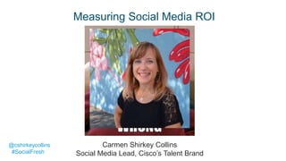 © 2017 Cisco and/or its affiliates. All rights reserved. Cisco Confidential
Measuring Social Media ROI
@cshirkeycollins
#SocialFresh
Carmen Shirkey Collins
Social Media Lead, Cisco’s Talent Brand
 