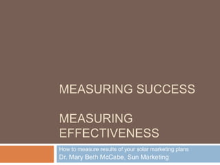 Measuring SuccessMeasuring Effectiveness How to measure results of your solar marketing plans Dr. Mary Beth McCabe, Sun Marketing 