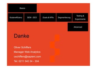 Basics



                                                                  Testing &
Kosteneffizienz      SEM - SEO   Goals & KPIs   Segmentierung
                                                                 Experimente



                                                                Advanced




     Danke
     Oliver Schiffers
     Manager Web Analytics
     oschiffers@sapient.com
     Tel: 0211 540 34 - 304
 