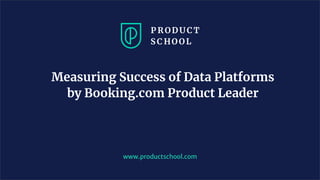 Measuring Success of Data Platforms
by Booking.com Product Leader
www.productschool.com
 