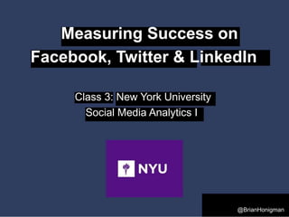 Measuring Success on
Facebook, Twitter & LinkedIn
Class 3: New York University
Social Media Analytics I
@BrianHonigman
 