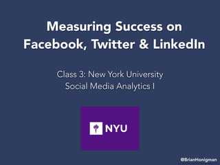 Class 3: New York University
Social Media Analytics I
@BrianHonigman
Measuring Success on
Facebook, Twitter & LinkedIn
@BrianHonigman
 