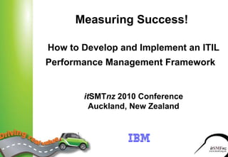 Measuring Success!   How to Develop and Implement an ITIL Performance Management Framework     it SMT nz  2010 Conference Auckland, New Zealand 