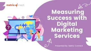 Measuring
Success with
Digital
Marketing
Services
Presented By: Metric Connect
 