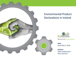 Environmental	
  Product	
  
Declarations	
  in	
  Ireland
Date:
December	
  9,	
  2016
Authors:
Pieter	
  Stadhouders
Peter	
  Seymour
Measuring Sustainability
 