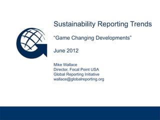 Sustainability Reporting Trends
              “Game Changing Developments”

              June 2012

              Mike Wallace
              Director, Focal Point USA
              Global Reporting Initiative
              wallace@globalreporting.org


Venue, Date
 