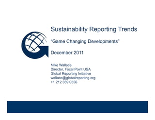 Sustainability Reporting Trends
              “Game Changing Developments”

              December 2011

              Mike Wallace
              Director, Focal Point USA
              Global Reporting Initiative
              wallace@globalreporting.org
              +1 212 339 0356

Venue, Date
 