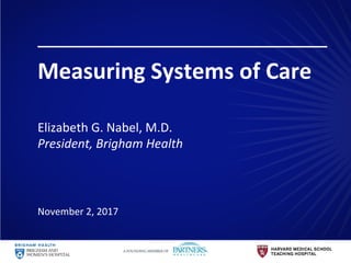 Measuring	Systems	of	Care	
	
	
Elizabeth	G.	Nabel,	M.D.		
President,	Brigham	Health	
	
	
November	2,	2017	
 